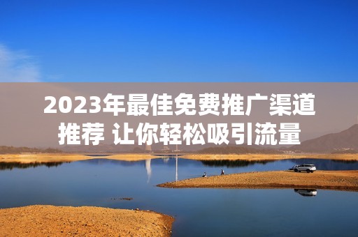 2023年最佳免费推广渠道推荐 让你轻松吸引流量