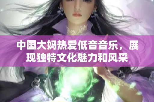 中国大妈热爱低音音乐，展现独特文化魅力和风采