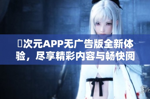 囧次元APP无广告版全新体验，尽享精彩内容与畅快阅读