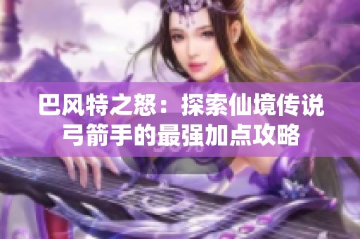 巴风特之怒：探索仙境传说弓箭手的最强加点攻略