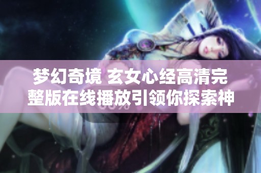 梦幻奇境 玄女心经高清完整版在线播放引领你探索神秘世界