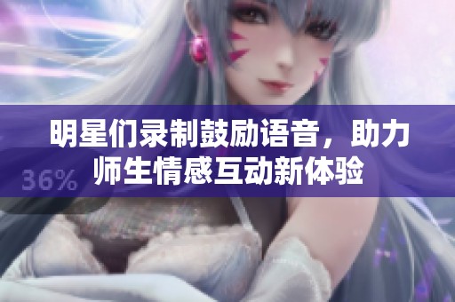 明星们录制鼓励语音，助力师生情感互动新体验