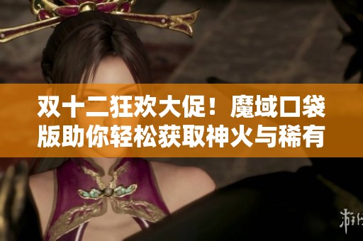 双十二狂欢大促！魔域口袋版助你轻松获取神火与稀有资源