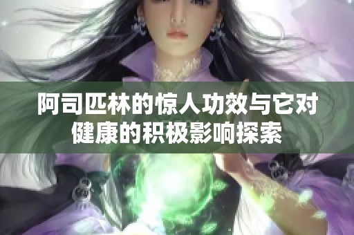 阿司匹林的惊人功效与它对健康的积极影响探索