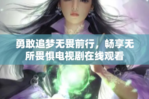 勇敢追梦无畏前行，畅享无所畏惧电视剧在线观看