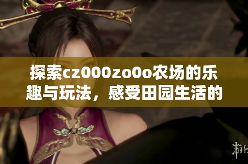 探索cz000zo0o农场的乐趣与玩法，感受田园生活的魅力