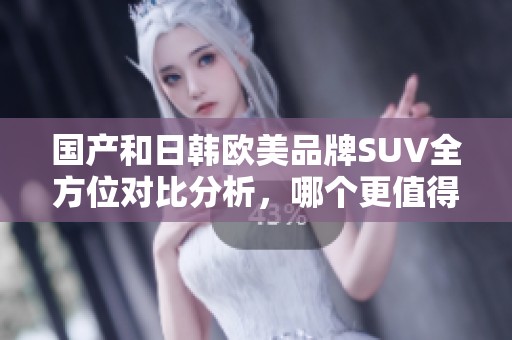 国产和日韩欧美品牌SUV全方位对比分析，哪个更值得入手