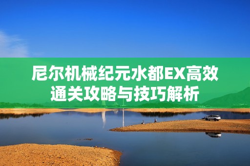 尼尔机械纪元水都EX高效通关攻略与技巧解析