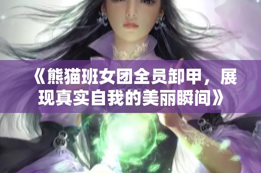 《熊猫班女团全员卸甲，展现真实自我的美丽瞬间》