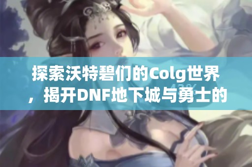 探索沃特碧们的Colg世界，揭开DNF地下城与勇士的精彩故事