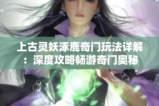 上古灵妖涿鹿奇门玩法详解：深度攻略畅游奇门奥秘