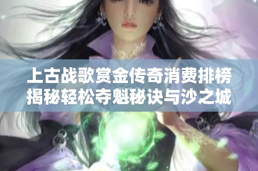 上古战歌赏金传奇消费排榜揭秘轻松夺魁秘诀与沙之城主折扣号解析