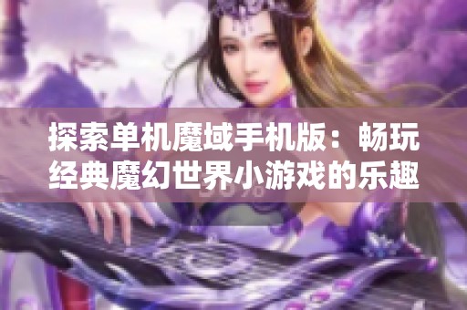 探索单机魔域手机版：畅玩经典魔幻世界小游戏的乐趣与魅力