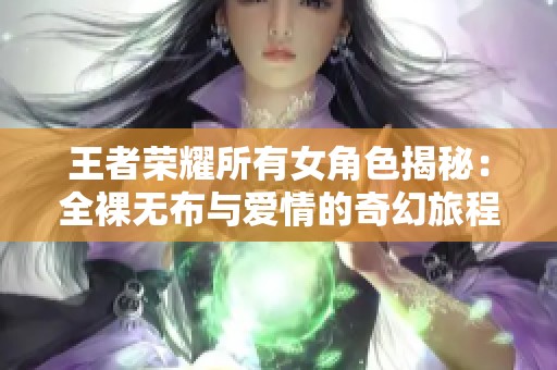 王者荣耀所有女角色揭秘：全裸无布与爱情的奇幻旅程