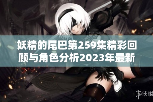 妖精的尾巴第259集精彩回顾与角色分析2023年最新动态