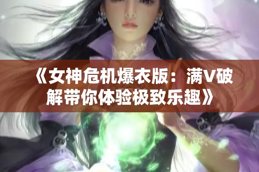 《女神危机爆衣版：满V破解带你体验极致乐趣》