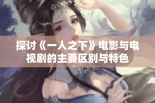 探讨《一人之下》电影与电视剧的主要区别与特色