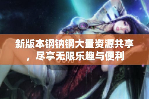 新版本钢钠钢大量资源共享，尽享无限乐趣与便利