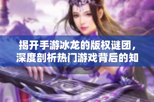 揭开手游冰龙的版权谜团，深度剖析热门游戏背后的知识产权真相