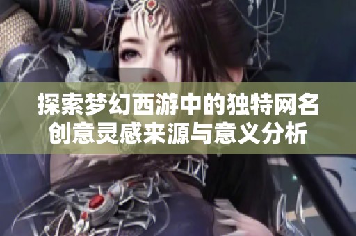 探索梦幻西游中的独特网名创意灵感来源与意义分析