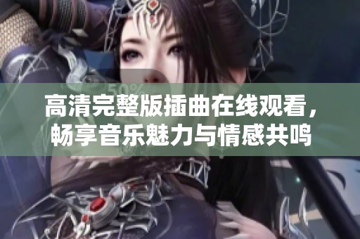 高清完整版插曲在线观看，畅享音乐魅力与情感共鸣