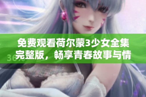 免费观看荷尔蒙3少女全集完整版，畅享青春故事与情感交织