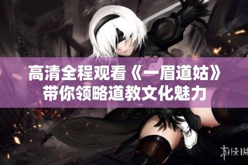 高清全程观看《一眉道姑》带你领略道教文化魅力