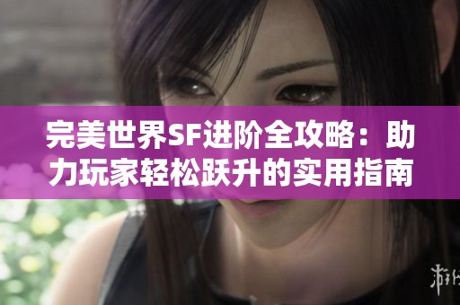 完美世界SF进阶全攻略：助力玩家轻松跃升的实用指南