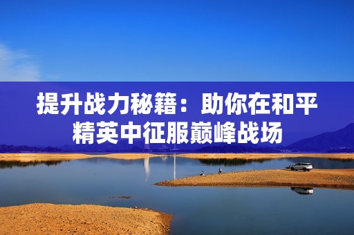 提升战力秘籍：助你在和平精英中征服巅峰战场