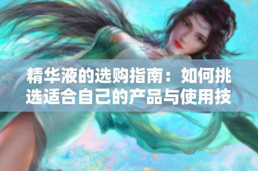 精华液的选购指南：如何挑选适合自己的产品与使用技巧