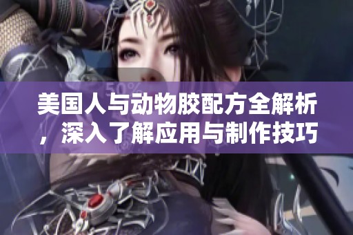 美国人与动物胶配方全解析，深入了解应用与制作技巧