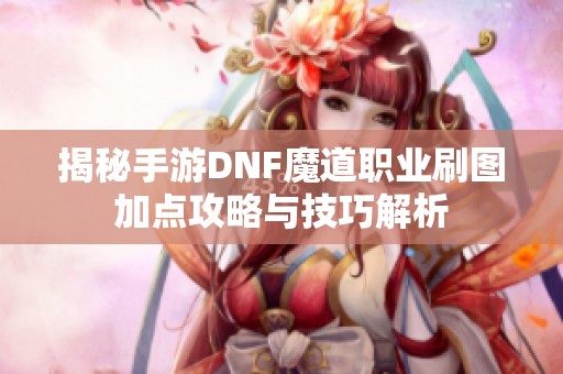 揭秘手游DNF魔道职业刷图加点攻略与技巧解析