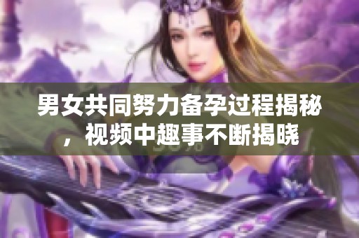 男女共同努力备孕过程揭秘，视频中趣事不断揭晓