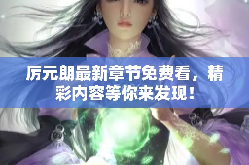 厉元朗最新章节免费看，精彩内容等你来发现！