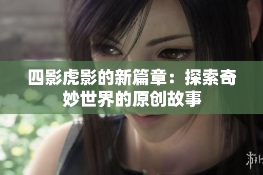 四影虎影的新篇章：探索奇妙世界的原创故事