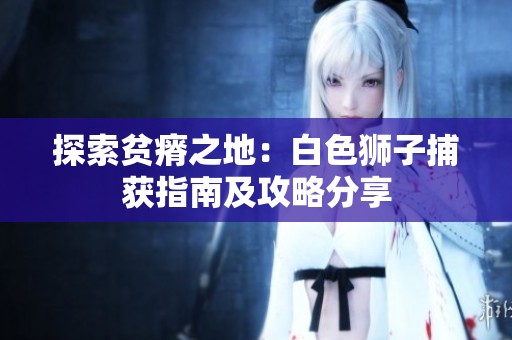 探索贫瘠之地：白色狮子捕获指南及攻略分享