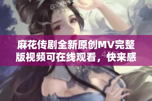 麻花传剧全新原创MV完整版视频可在线观看，快来感受精彩内容