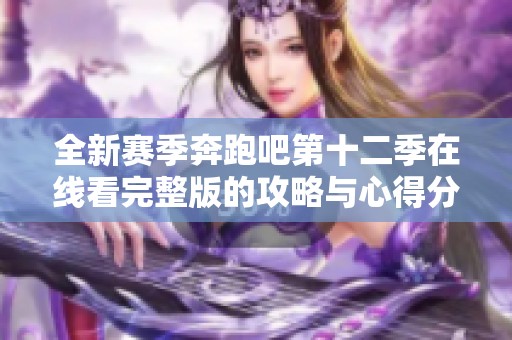 全新赛季奔跑吧第十二季在线看完整版的攻略与心得分享