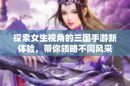 探索女生视角的三国手游新体验，带你领略不同风采