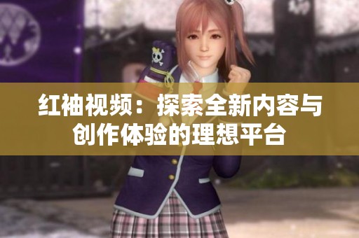 红袖视频：探索全新内容与创作体验的理想平台
