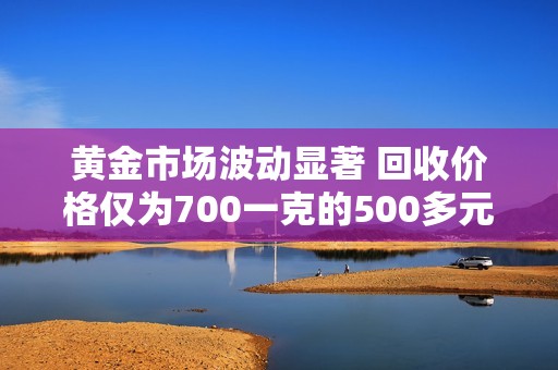 黄金市场波动显著 回收价格仅为700一克的500多元