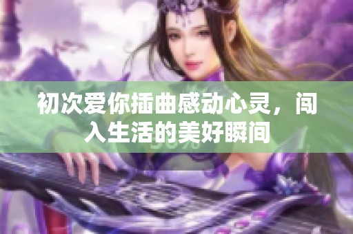 初次爱你插曲感动心灵，闯入生活的美好瞬间