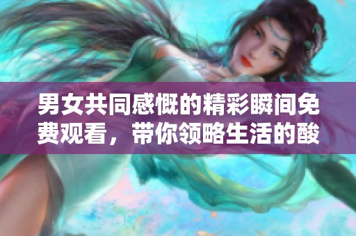 男女共同感慨的精彩瞬间免费观看，带你领略生活的酸甜苦辣