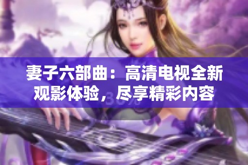 妻子六部曲：高清电视全新观影体验，尽享精彩内容