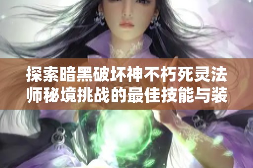 探索暗黑破坏神不朽死灵法师秘境挑战的最佳技能与装备攻略