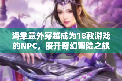 海棠意外穿越成为18款游戏的NPC，展开奇幻冒险之旅