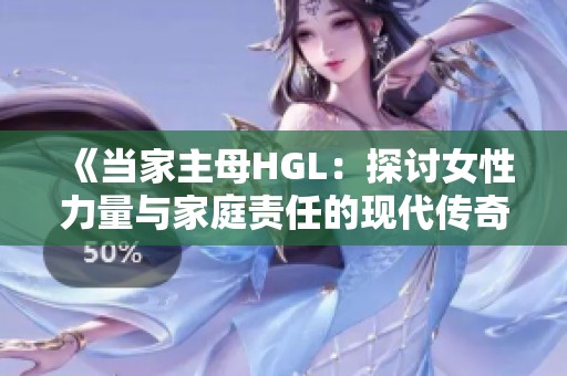 《当家主母HGL：探讨女性力量与家庭责任的现代传奇》