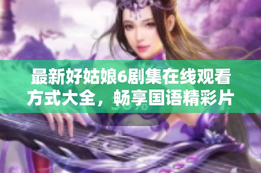 最新好姑娘6剧集在线观看方式大全，畅享国语精彩片段