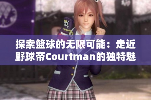 探索篮球的无限可能：走近野球帝Courtman的独特魅力之旅