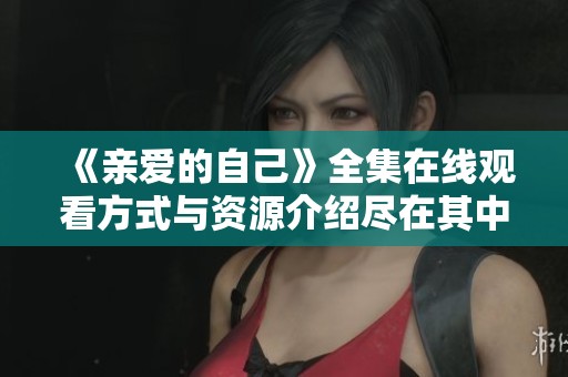 《亲爱的自己》全集在线观看方式与资源介绍尽在其中